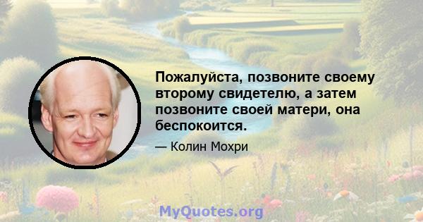 Пожалуйста, позвоните своему второму свидетелю, а затем позвоните своей матери, она беспокоится.