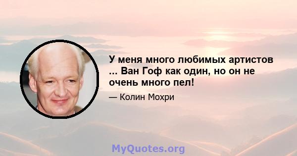 У меня много любимых артистов ... Ван Гоф как один, но он не очень много пел!