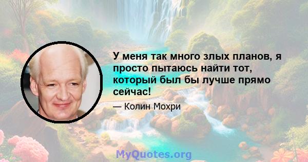 У меня так много злых планов, я просто пытаюсь найти тот, который был бы лучше прямо сейчас!