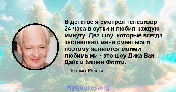 В детстве я смотрел телевизор 24 часа в сутки и любил каждую минуту. Два шоу, которые всегда заставляют меня смеяться и поэтому являются моими любимыми - это шоу Дика Ван Дайк и башни Фолти.