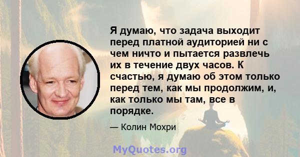 Я думаю, что задача выходит перед платной аудиторией ни с чем ничто и пытается развлечь их в течение двух часов. К счастью, я думаю об этом только перед тем, как мы продолжим, и, как только мы там, все в порядке.