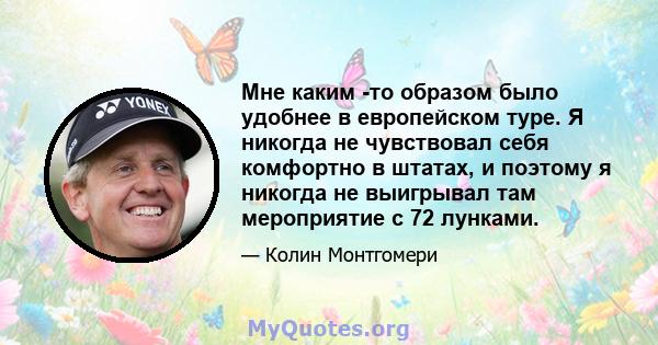 Мне каким -то образом было удобнее в европейском туре. Я никогда не чувствовал себя комфортно в штатах, и поэтому я никогда не выигрывал там мероприятие с 72 лунками.