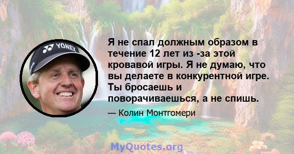 Я не спал должным образом в течение 12 лет из -за этой кровавой игры. Я не думаю, что вы делаете в конкурентной игре. Ты бросаешь и поворачиваешься, а не спишь.