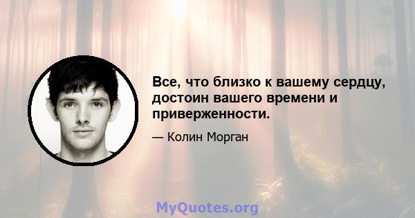 Все, что близко к вашему сердцу, достоин вашего времени и приверженности.