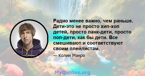 Радио менее важно, чем раньше. Дети-это не просто хип-хоп детей, просто панк-дети, просто поп-дети, как бы дети. Все смешивают и соответствуют своим плейлистам.