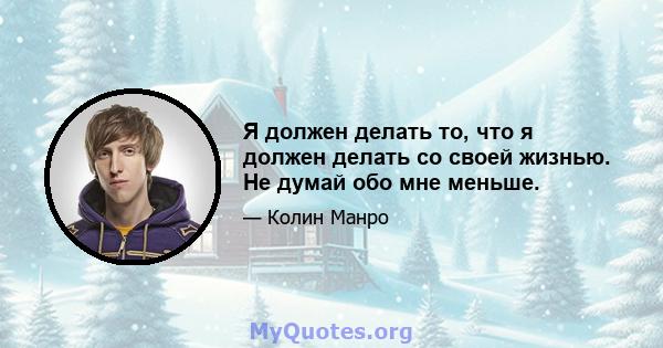 Я должен делать то, что я должен делать со своей жизнью. Не думай обо мне меньше.