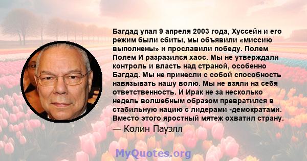 Багдад упал 9 апреля 2003 года, Хуссейн и его режим были сбиты, мы объявили «миссию выполнены» и прославили победу. Полем Полем И разразился хаос. Мы не утверждали контроль и власть над страной, особенно Багдад. Мы не