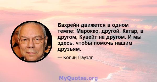 Бахрейн движется в одном темпе: Марокко, другой, Катар, в другом, Кувейт на другом. И мы здесь, чтобы помочь нашим друзьям.