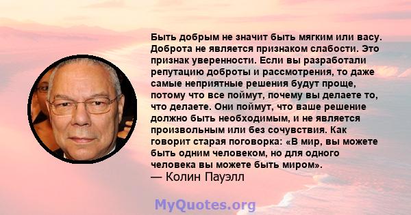 Быть добрым не значит быть мягким или васу. Доброта не является признаком слабости. Это признак уверенности. Если вы разработали репутацию доброты и рассмотрения, то даже самые неприятные решения будут проще, потому что 