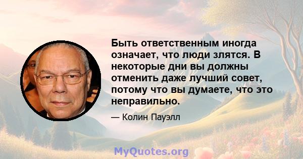 Быть ответственным иногда означает, что люди злятся. В некоторые дни вы должны отменить даже лучший совет, потому что вы думаете, что это неправильно.