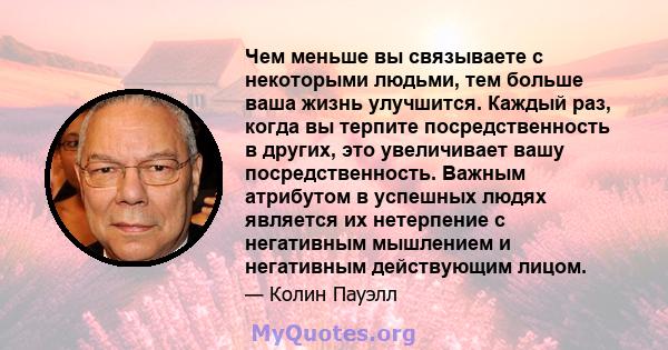 Чем меньше вы связываете с некоторыми людьми, тем больше ваша жизнь улучшится. Каждый раз, когда вы терпите посредственность в других, это увеличивает вашу посредственность. Важным атрибутом в успешных людях является их 