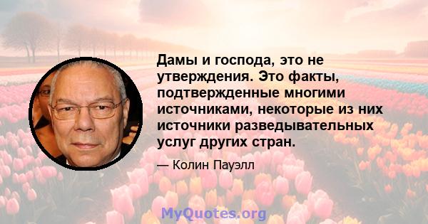 Дамы и господа, это не утверждения. Это факты, подтвержденные многими источниками, некоторые из них источники разведывательных услуг других стран.