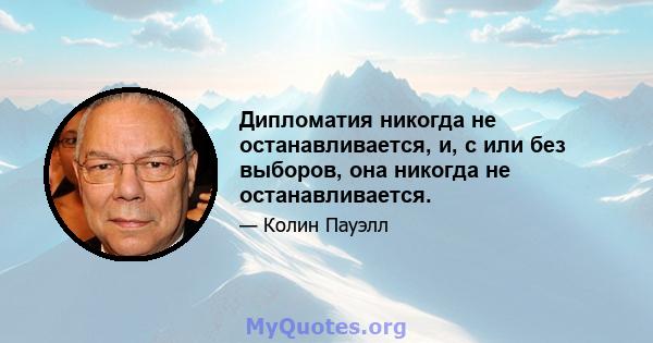 Дипломатия никогда не останавливается, и, с или без выборов, она никогда не останавливается.