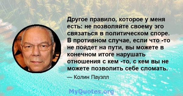 Другое правило, которое у меня есть: не позволяйте своему эго связаться в политическом споре. В противном случае, если что -то не пойдет на пути, вы можете в конечном итоге нарушать отношения с кем -то, с кем вы не