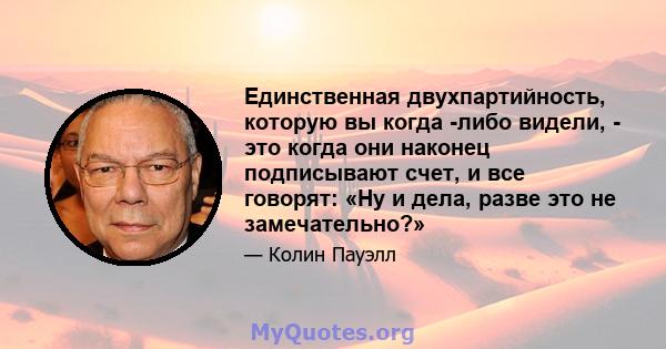 Единственная двухпартийность, которую вы когда -либо видели, - это когда они наконец подписывают счет, и все говорят: «Ну и дела, разве это не замечательно?»