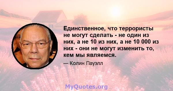 Единственное, что террористы не могут сделать - не один из них, а не 10 из них, а не 10 000 из них - они не могут изменить то, кем мы являемся.