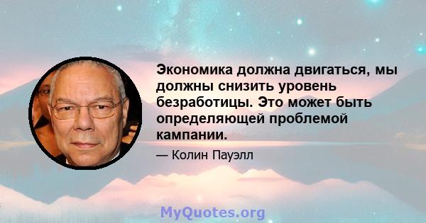 Экономика должна двигаться, мы должны снизить уровень безработицы. Это может быть определяющей проблемой кампании.