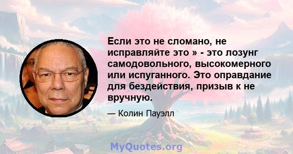 Если это не сломано, не исправляйте это » - это лозунг самодовольного, высокомерного или испуганного. Это оправдание для бездействия, призыв к не вручную.