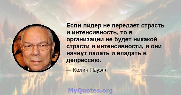 Если лидер не передает страсть и интенсивность, то в организации не будет никакой страсти и интенсивности, и они начнут падать и впадать в депрессию.