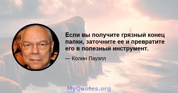 Если вы получите грязный конец палки, заточните ее и превратите его в полезный инструмент.