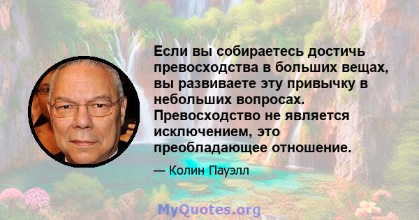 Если вы собираетесь достичь превосходства в больших вещах, вы развиваете эту привычку в небольших вопросах. Превосходство не является исключением, это преобладающее отношение.