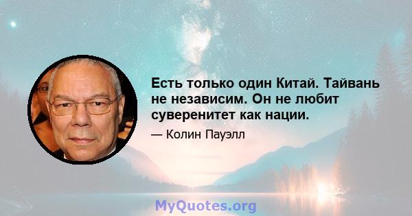 Есть только один Китай. Тайвань не независим. Он не любит суверенитет как нации.