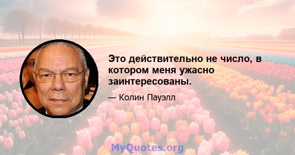 Это действительно не число, в котором меня ужасно заинтересованы.