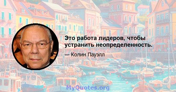 Это работа лидеров, чтобы устранить неопределенность.