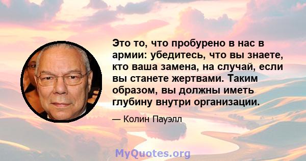 Это то, что пробурено в нас в армии: убедитесь, что вы знаете, кто ваша замена, на случай, если вы станете жертвами. Таким образом, вы должны иметь глубину внутри организации.