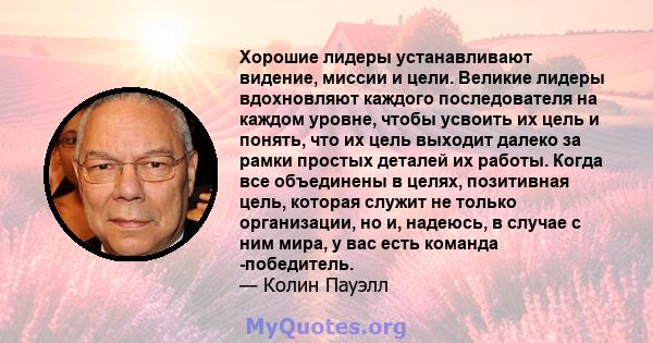 Хорошие лидеры устанавливают видение, миссии и цели. Великие лидеры вдохновляют каждого последователя на каждом уровне, чтобы усвоить их цель и понять, что их цель выходит далеко за рамки простых деталей их работы.