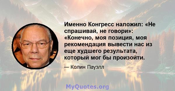 Именно Конгресс наложил: «Не спрашивай, не говори»: «Конечно, моя позиция, моя рекомендация вывести нас из еще худшего результата, который мог бы произойти.