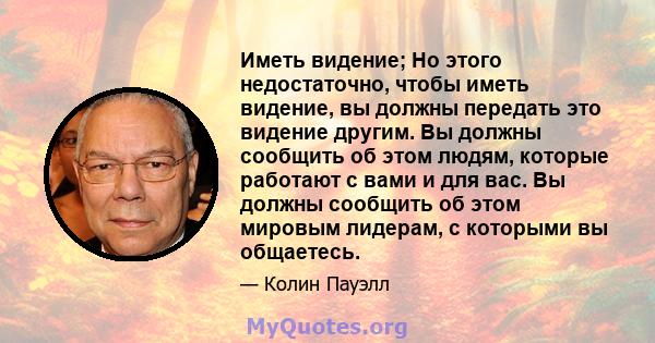 Иметь видение; Но этого недостаточно, чтобы иметь видение, вы должны передать это видение другим. Вы должны сообщить об этом людям, которые работают с вами и для вас. Вы должны сообщить об этом мировым лидерам, с