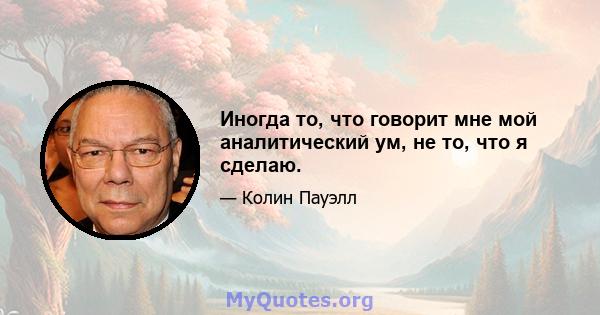 Иногда то, что говорит мне мой аналитический ум, не то, что я сделаю.