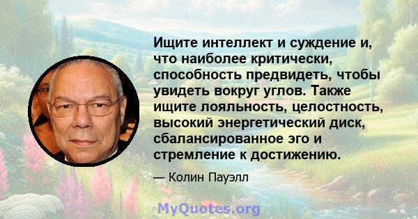 Ищите интеллект и суждение и, что наиболее критически, способность предвидеть, чтобы увидеть вокруг углов. Также ищите лояльность, целостность, высокий энергетический диск, сбалансированное эго и стремление к достижению.