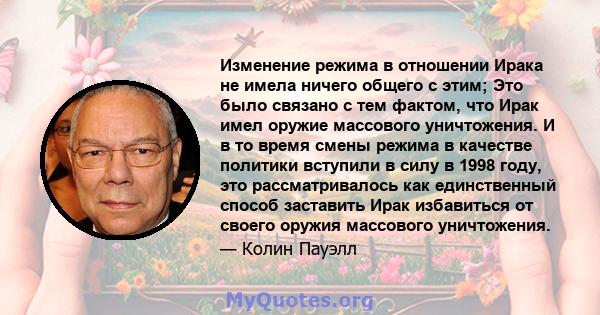 Изменение режима в отношении Ирака не имела ничего общего с этим; Это было связано с тем фактом, что Ирак имел оружие массового уничтожения. И в то время смены режима в качестве политики вступили в силу в 1998 году, это 