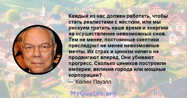 Каждый из нас должен работать, чтобы стать реалистами с жестким, или мы рискуем тратить наше время и энергию на осуществление невозможных снов. Тем не менее, постоянные скептики преследуют не менее невозможные мечты. Их 