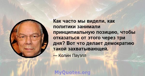 Как часто мы видели, как политики занимали принципиальную позицию, чтобы отказаться от этого через три дня? Вот что делает демократию такой захватывающей.