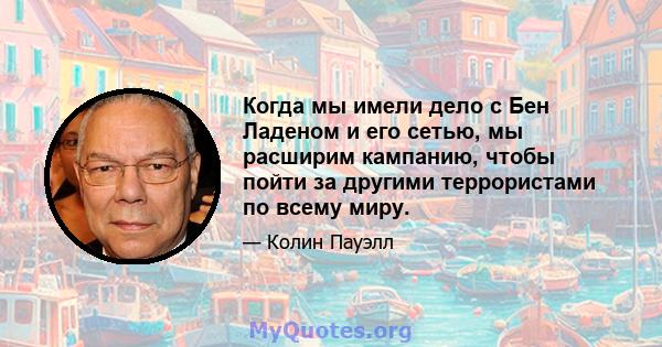 Когда мы имели дело с Бен Ладеном и его сетью, мы расширим кампанию, чтобы пойти за другими террористами по всему миру.