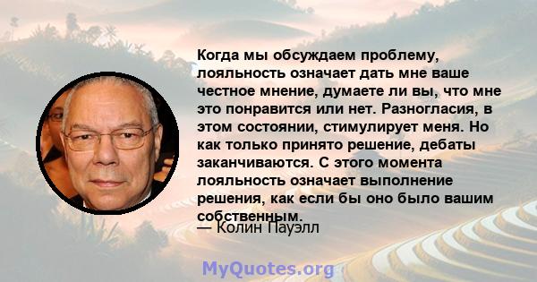 Когда мы обсуждаем проблему, лояльность означает дать мне ваше честное мнение, думаете ли вы, что мне это понравится или нет. Разногласия, в этом состоянии, стимулирует меня. Но как только принято решение, дебаты