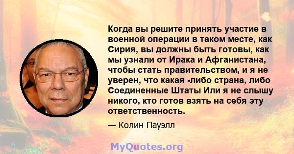 Когда вы решите принять участие в военной операции в таком месте, как Сирия, вы должны быть готовы, как мы узнали от Ирака и Афганистана, чтобы стать правительством, и я не уверен, что какая -либо страна, либо