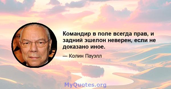 Командир в поле всегда прав, и задний эшелон неверен, если не доказано иное.