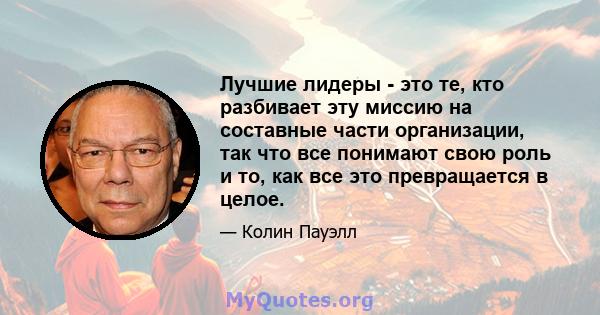 Лучшие лидеры - это те, кто разбивает эту миссию на составные части организации, так что все понимают свою роль и то, как все это превращается в целое.