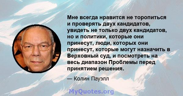 Мне всегда нравится не торопиться и проверять двух кандидатов, увидеть не только двух кандидатов, но и политики, которые они принесут, люди, которых они принесут, которые могут назначить в Верховный суд, и посмотреть на 