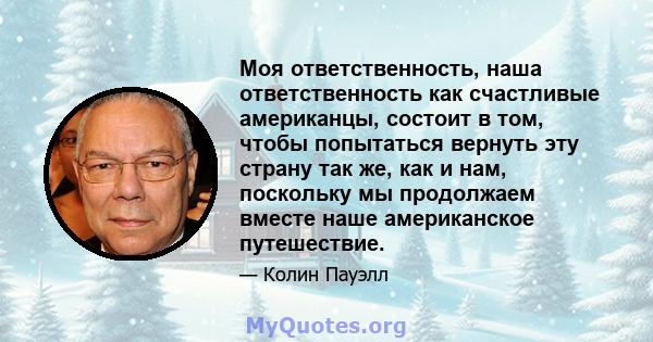 Моя ответственность, наша ответственность как счастливые американцы, состоит в том, чтобы попытаться вернуть эту страну так же, как и нам, поскольку мы продолжаем вместе наше американское путешествие.