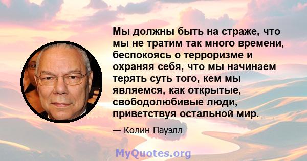 Мы должны быть на страже, что мы не тратим так много времени, беспокоясь о терроризме и охраняя себя, что мы начинаем терять суть того, кем мы являемся, как открытые, свободолюбивые люди, приветствуя остальной мир.