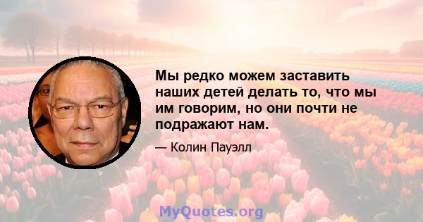 Мы редко можем заставить наших детей делать то, что мы им говорим, но они почти не подражают нам.