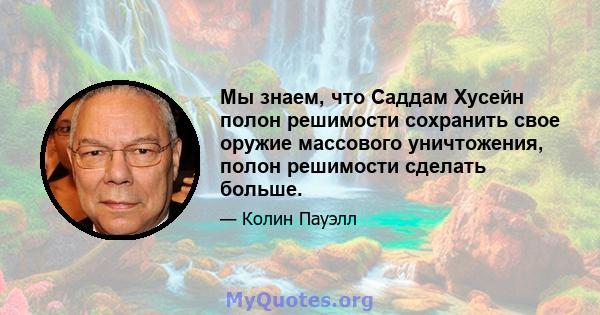 Мы знаем, что Саддам Хусейн полон решимости сохранить свое оружие массового уничтожения, полон решимости сделать больше.