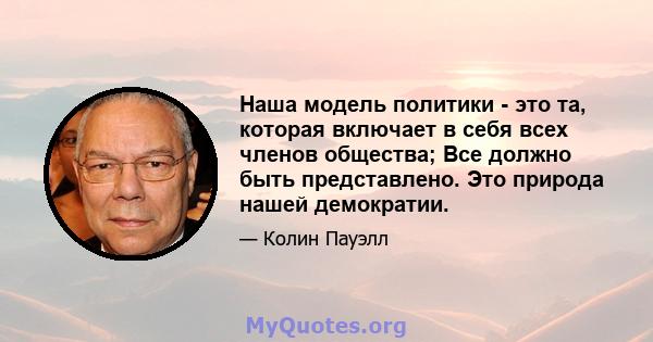 Наша модель политики - это та, которая включает в себя всех членов общества; Все должно быть представлено. Это природа нашей демократии.