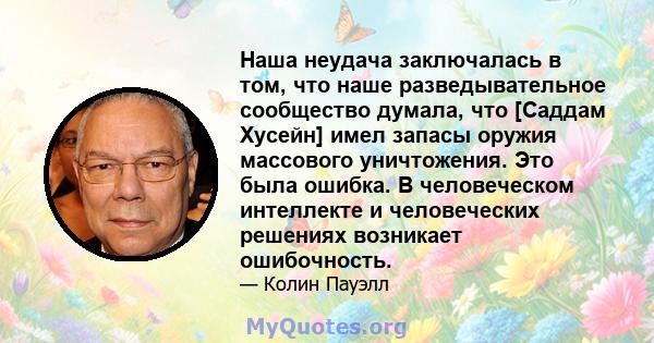 Наша неудача заключалась в том, что наше разведывательное сообщество думала, что [Саддам Хусейн] имел запасы оружия массового уничтожения. Это была ошибка. В человеческом интеллекте и человеческих решениях возникает