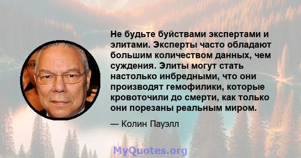 Не будьте буйствами экспертами и элитами. Эксперты часто обладают большим количеством данных, чем суждения. Элиты могут стать настолько инбредными, что они производят гемофилики, которые кровоточили до смерти, как